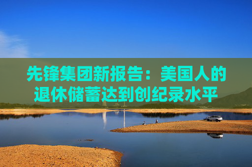 先锋集团新报告：美国人的退休储蓄达到创纪录水平