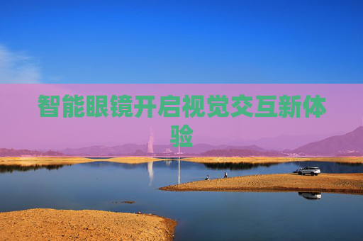 智能眼镜开启视觉交互新体验