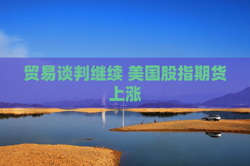 贸易谈判继续 美国股指期货上涨