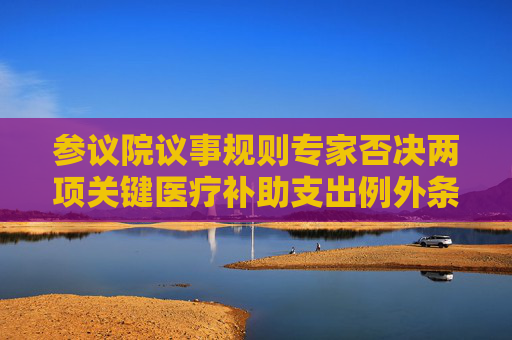 参议院议事规则专家否决两项关键医疗补助支出例外条款