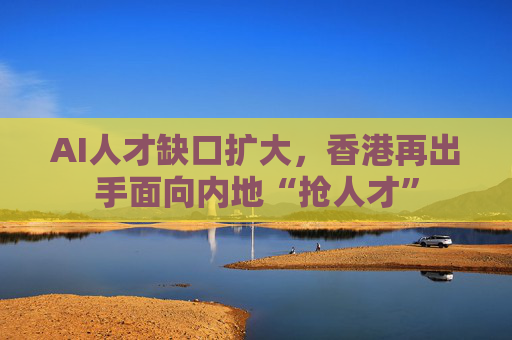 AI人才缺口扩大，香港再出手面向内地“抢人才”