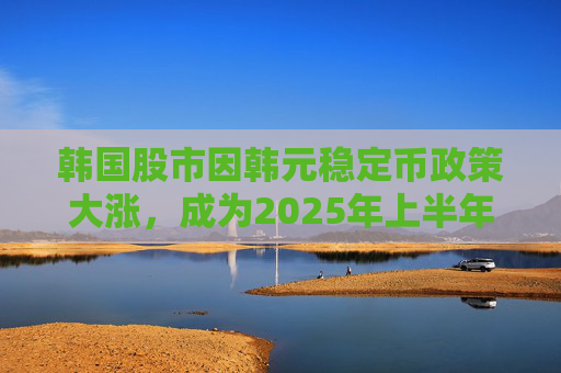 韩国股市因韩元稳定币政策大涨，成为2025年上半年亚洲最强市场