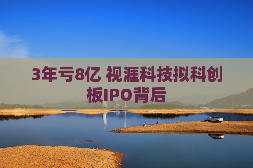 3年亏8亿 视涯科技拟科创板IPO背后