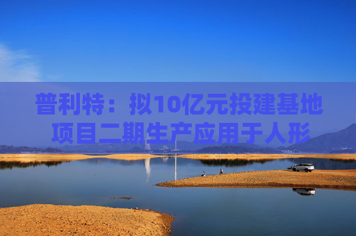 普利特：拟10亿元投建基地 项目二期生产应用于人形机器人等非汽车线的改性塑料产品