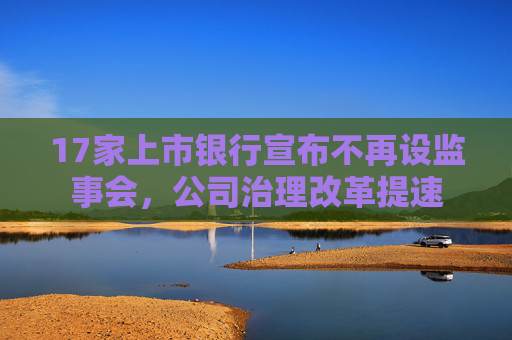 17家上市银行宣布不再设监事会，公司治理改革提速
