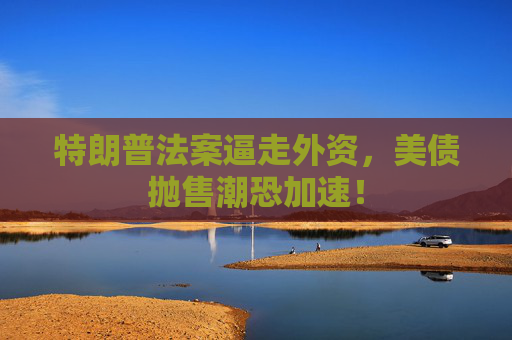 特朗普法案逼走外资，美债抛售潮恐加速！