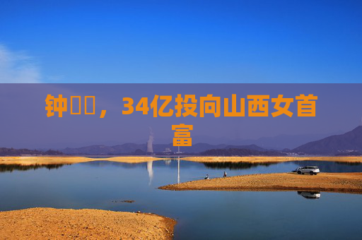 钟睒睒，34亿投向山西女首富