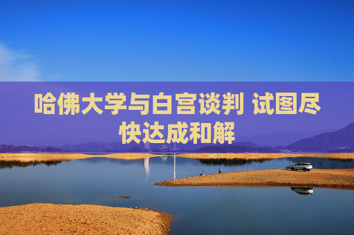 哈佛大学与白宫谈判 试图尽快达成和解