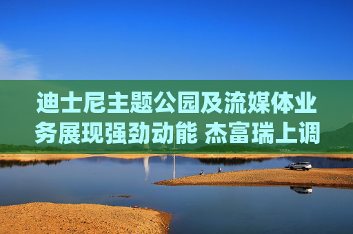 迪士尼主题公园及流媒体业务展现强劲动能 杰富瑞上调评级至"买入"