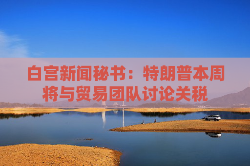白宫新闻秘书：特朗普本周将与贸易团队讨论关税