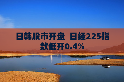 日韩股市开盘  日经225指数低开0.4%