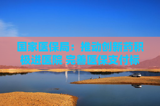 国家医保局：推动创新药积极进医院 完善医保支付标准