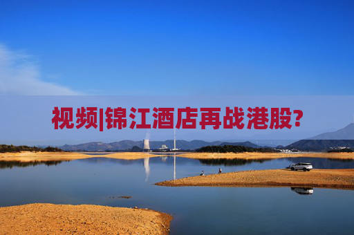 视频|锦江酒店再战港股?