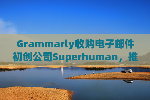 Grammarly收购电子邮件初创公司Superhuman，推进人工智能平台建设