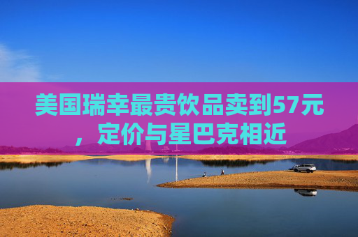 美国瑞幸最贵饮品卖到57元，定价与星巴克相近