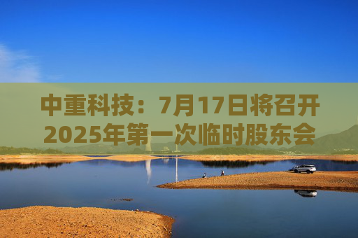 中重科技：7月17日将召开2025年第一次临时股东会