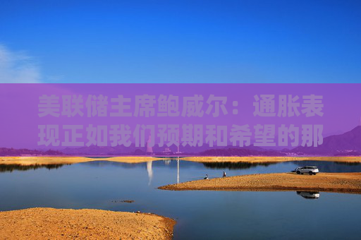 美联储主席鲍威尔：通胀表现正如我们预期和希望的那样
