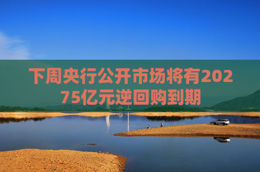下周央行公开市场将有20275亿元逆回购到期