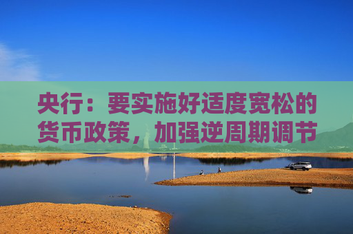 央行：要实施好适度宽松的货币政策，加强逆周期调节