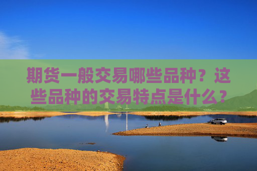 期货一般交易哪些品种？这些品种的交易特点是什么？