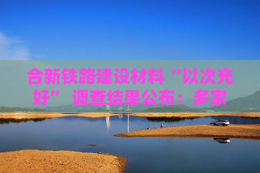 合新铁路建设材料“以次充好” 调查结果公布：多家单位被处罚