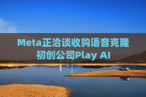 Meta正洽谈收购语音克隆初创公司Play AI