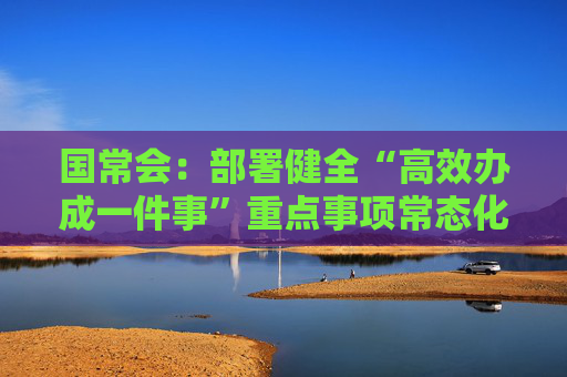 国常会：部署健全“高效办成一件事”重点事项常态化推进机制