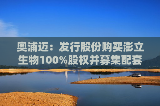 奥浦迈：发行股份购买澎立生物100%股权并募集配套资金事项申请获受理