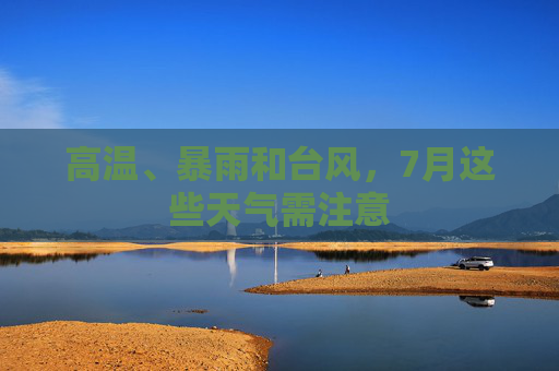 高温、暴雨和台风，7月这些天气需注意