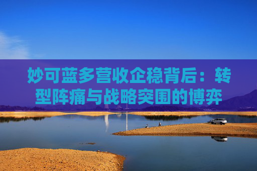 妙可蓝多营收企稳背后：转型阵痛与战略突围的博弈
