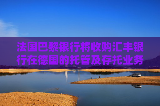 法国巴黎银行将收购汇丰银行在德国的托管及存托业务