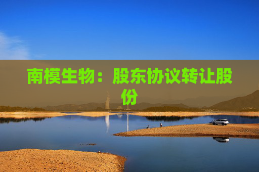 南模生物：股东协议转让股份