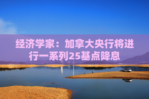 经济学家：加拿大央行将进行一系列25基点降息