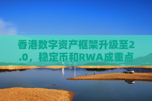 香港数字资产框架升级至2.0，稳定币和RWA成重点