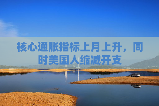 核心通胀指标上月上升，同时美国人缩减开支