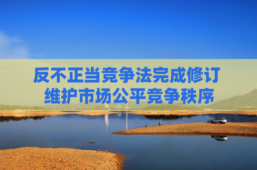 反不正当竞争法完成修订 维护市场公平竞争秩序