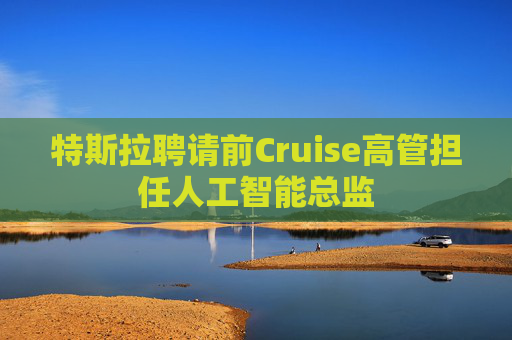 特斯拉聘请前Cruise高管担任人工智能总监