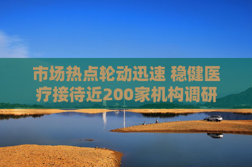 市场热点轮动迅速 稳健医疗接待近200家机构调研