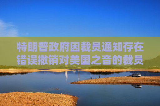 特朗普政府因裁员通知存在错误撤销对美国之音的裁员决定