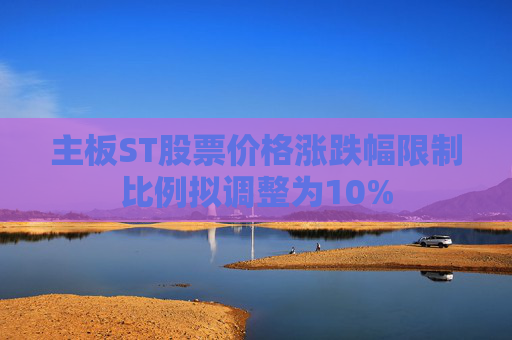 主板ST股票价格涨跌幅限制比例拟调整为10%