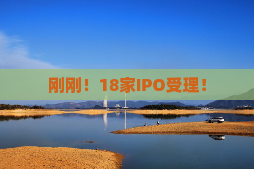 刚刚！18家IPO受理！