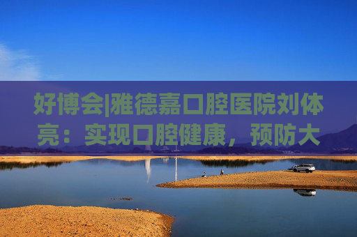 好博会|雅德嘉口腔医院刘体亮：实现口腔健康，预防大于治疗