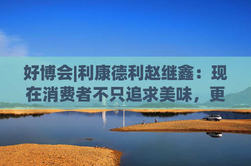 好博会|利康德利赵继鑫：现在消费者不只追求美味，更追求健康、配料表干净