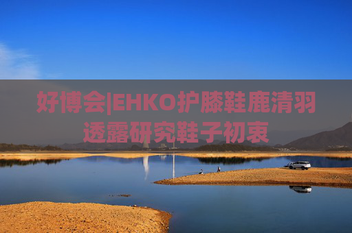 好博会|EHKO护膝鞋鹿清羽透露研究鞋子初衷