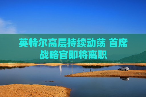 英特尔高层持续动荡 首席战略官即将离职