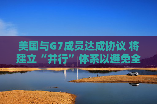 美国与G7成员达成协议 将建立“并行”体系以避免全球税收战