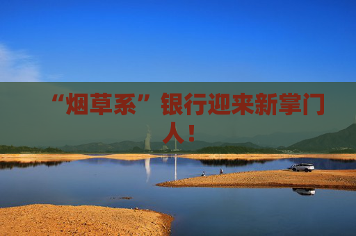 “烟草系”银行迎来新掌门人！