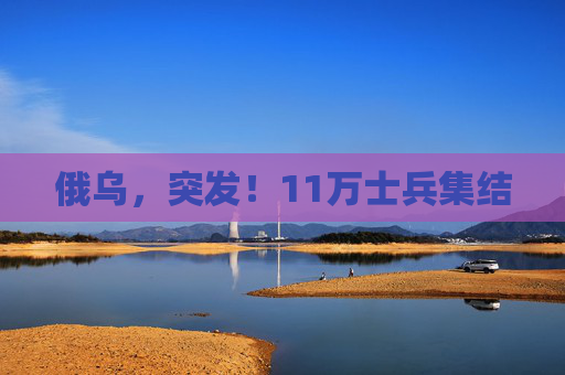 俄乌，突发！11万士兵集结