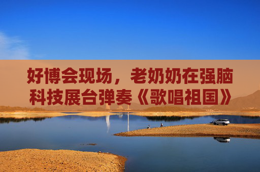 好博会现场，老奶奶在强脑科技展台弹奏《歌唱祖国》