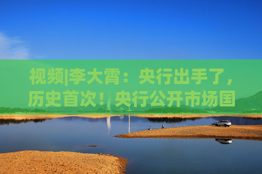 视频|李大霄：央行出手了，历史首次！央行公开市场国债净买入1000亿元，对A股市场积极正面